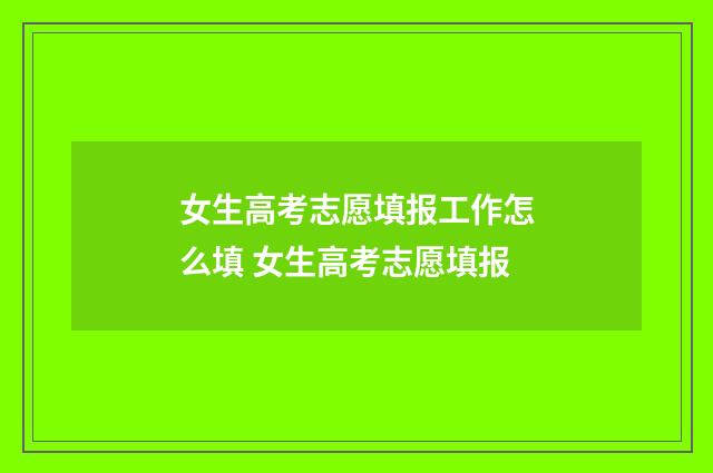 女生高考志愿填报工作怎么填 女生高考志愿填报