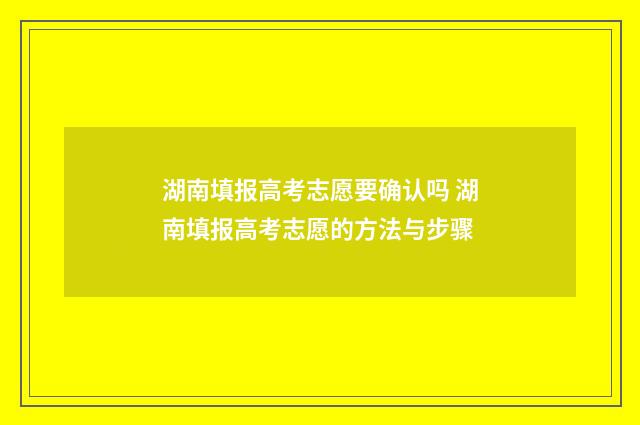 湖南填报高考志愿要确认吗 湖南填报高考志愿的方法与步骤