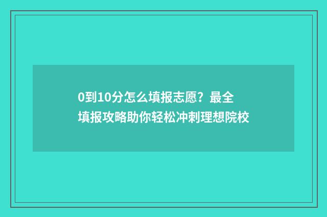 0到10分怎么填报志愿？最全填报攻略助你轻松冲刺理想院校