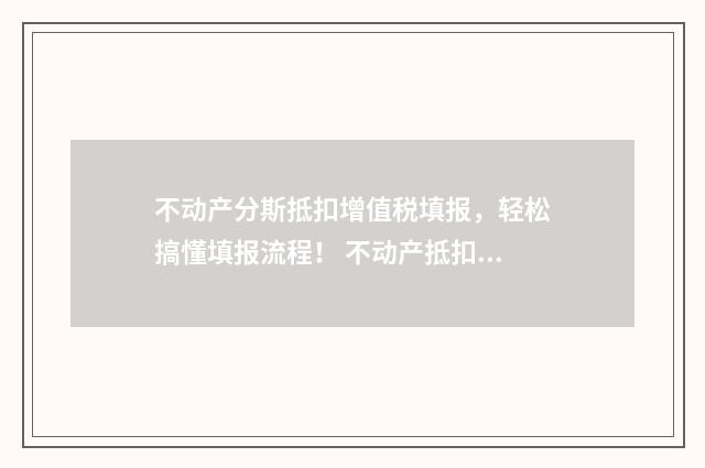 不动产分斯抵扣增值税填报，轻松搞懂填报流程！ 不动产抵扣增值税