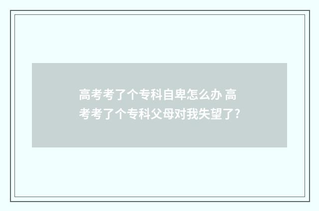高考考了个专科自卑怎么办 高考考了个专科父母对我失望了?