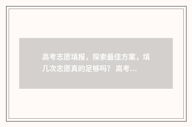 高考志愿填报，探索最佳方案，填几次志愿真的足够吗？ 高考志愿填报怎么填报