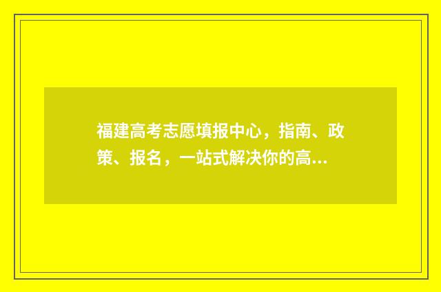 福建高考志愿填报中心，指南、政策、报名，一站式解决你的高考烦恼！