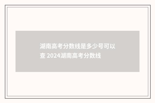 湖南高考分数线是多少号可以查 2024湖南高考分数线