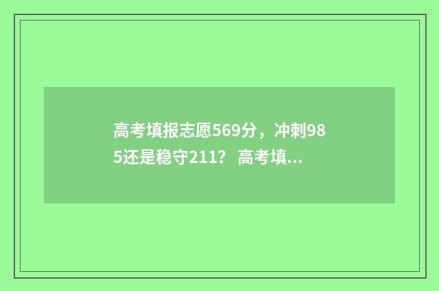 高考填报志愿569分，冲刺985还是稳守211？ 高考填报志愿的方法与步骤