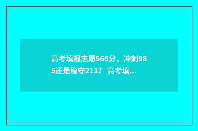 高考填报志愿569分，冲刺985还是稳守211？ 高考填报志愿的方法与步骤