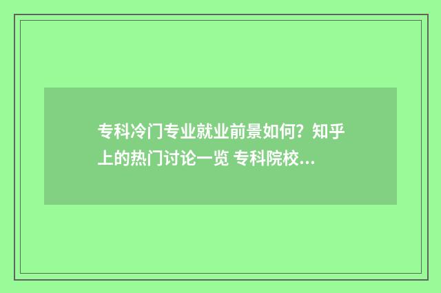 专科冷门专业就业前景如何？知乎上的热门讨论一览 专科院校冷门专业
