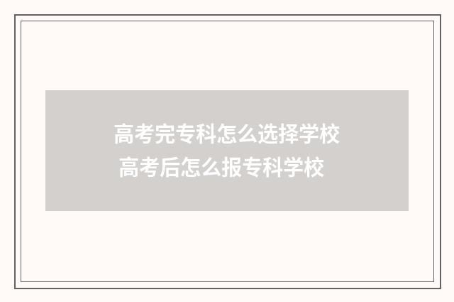 高考完专科怎么选择学校 高考后怎么报专科学校