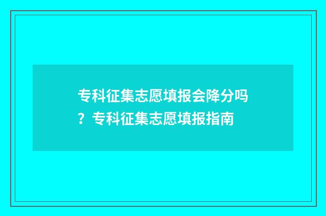 专科征集志愿填报会降分吗?专科征集志愿填报指南
