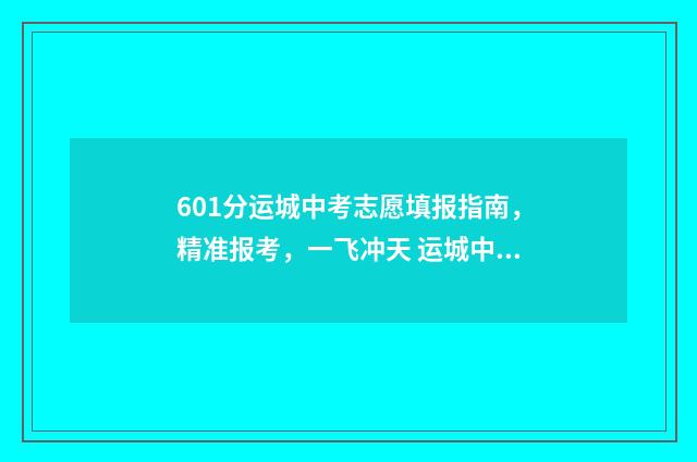 601分运城中考志愿填报指南，精准报考，一飞冲天 运城中考预估分数线2021