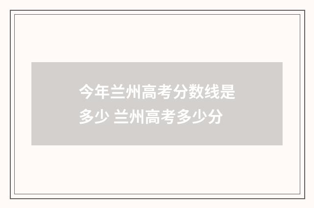 今年兰州高考分数线是多少 兰州高考多少分