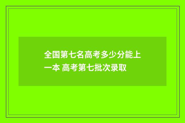 全国第七名高考多少分能上一本 高考第七批次录取