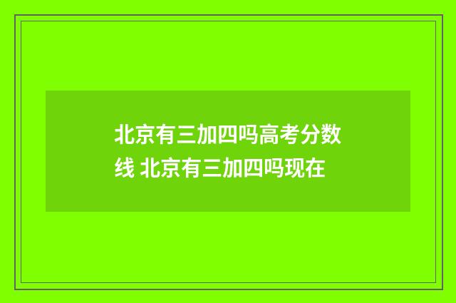 北京有三加四吗高考分数线 北京有三加四吗现在