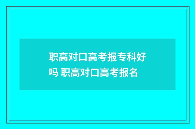 职高对口高考报专科好吗 职高对口高考报名