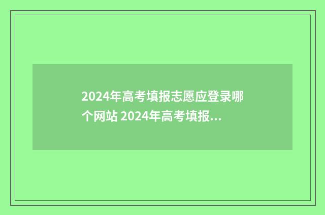 2024年高考填报志愿应登录哪个网站 2024年高考填报征集志愿时间