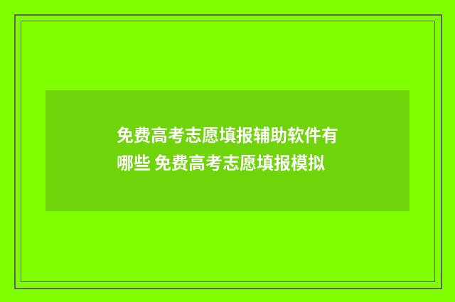 免费高考志愿填报辅助软件有哪些 免费高考志愿填报模拟