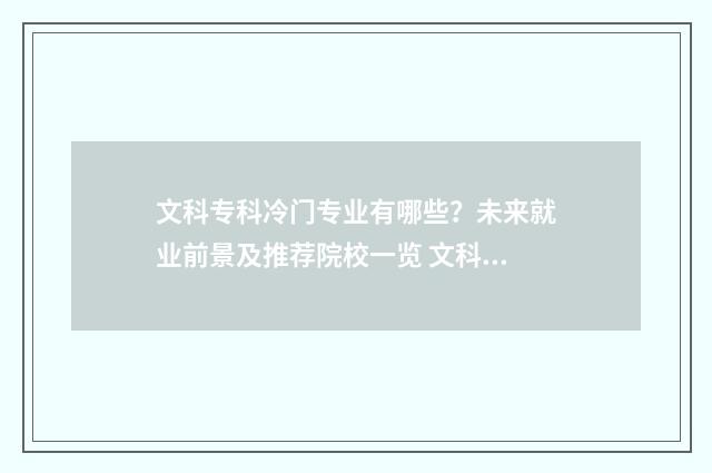 文科专科冷门专业有哪些？未来就业前景及推荐院校一览 文科热门专科专业