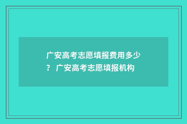 广安高考志愿填报费用多少？ 广安高考志愿填报机构