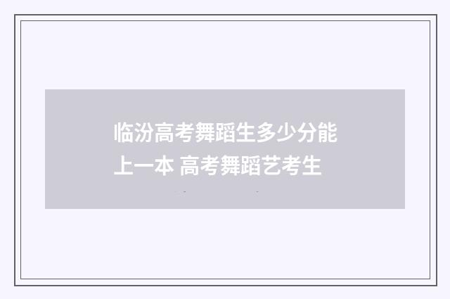 临汾高考舞蹈生多少分能上一本 高考舞蹈艺考生