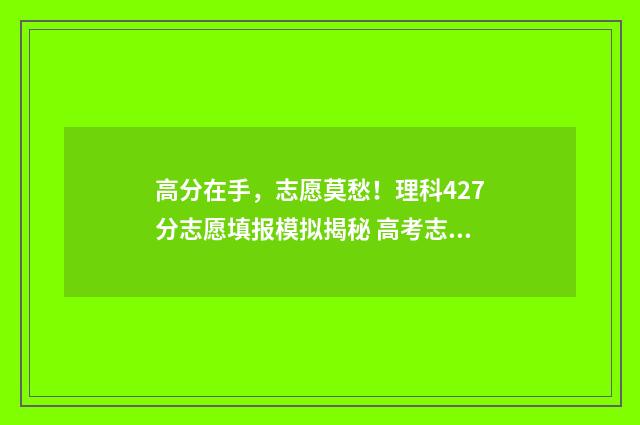 高分在手，志愿莫愁！理科427分志愿填报模拟揭秘 高考志愿app排行榜