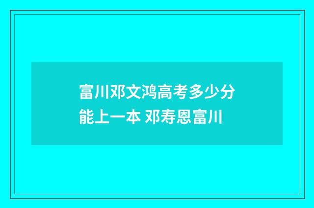 富川邓文鸿高考多少分能上一本 邓寿恩富川