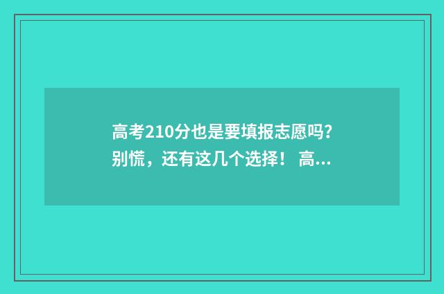 高考210分也是要填报志愿吗？别慌，还有这几个选择！ 高考210分可以复读吗