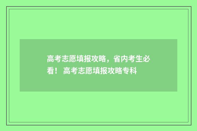 高考志愿填报攻略，省内考生必看！ 高考志愿填报攻略专科