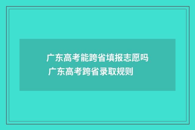 广东高考能跨省填报志愿吗 广东高考跨省录取规则