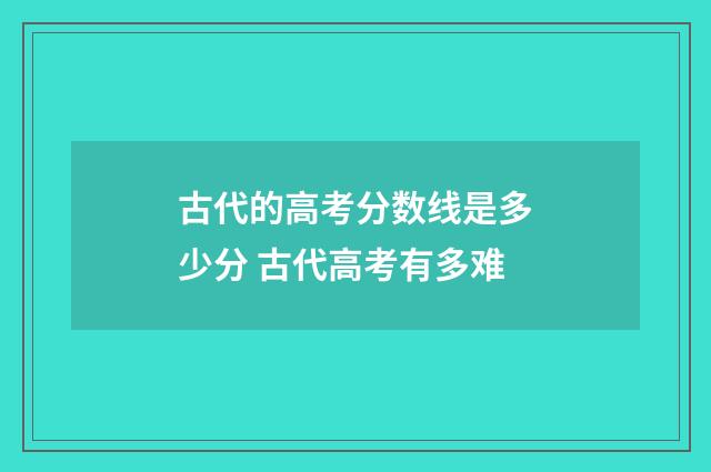 古代的高考分数线是多少分 古代高考有多难