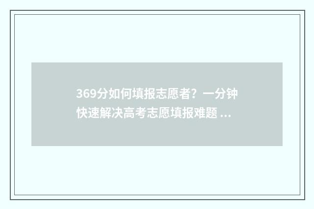369分如何填报志愿者？一分钟快速解决高考志愿填报难题 2021年369分报考哪所大学