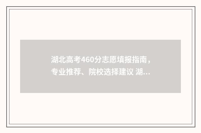 湖北高考460分志愿填报指南，专业推荐、院校选择建议 湖北高考460分可以上哪些大学