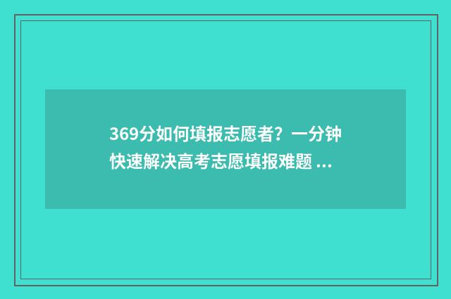 369分如何填报志愿者？一分钟快速解决高考志愿填报难题 2021年369分报考哪所大学