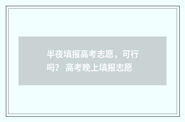 半夜填报高考志愿，可行吗？ 高考晚上填报志愿