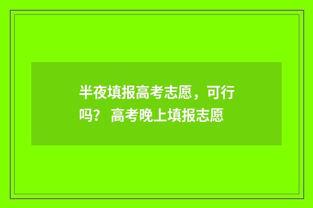 半夜填报高考志愿，可行吗？ 高考晚上填报志愿