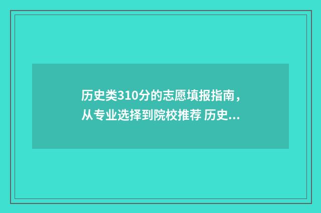 历史类310分的志愿填报指南，从专业选择到院校推荐 历史学科高考分数段
