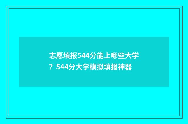 志愿填报544分能上哪些大学？544分大学模拟填报神器