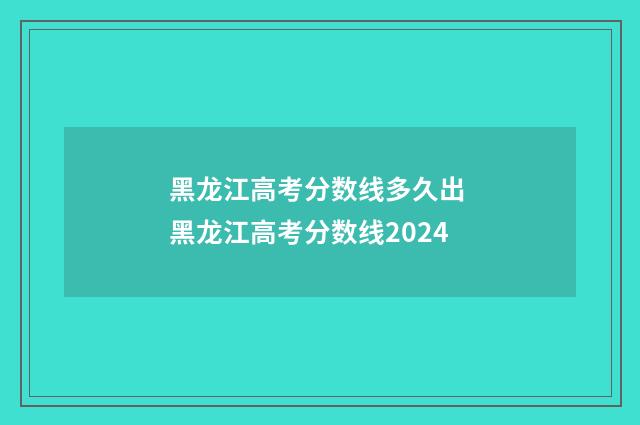 黑龙江高考分数线多久出 黑龙江高考分数线2024