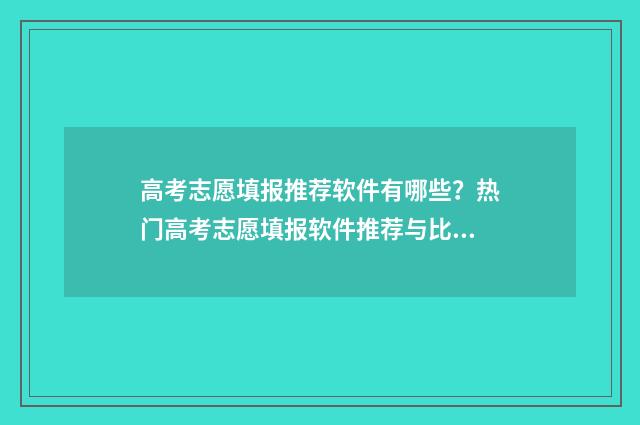 高考志愿填报推荐软件有哪些？热门高考志愿填报软件推荐与比较 高考志愿填报推荐软件