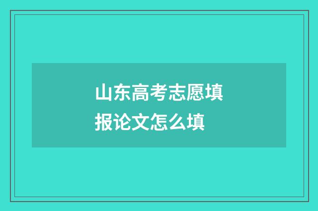 山东高考志愿填报论文怎么填