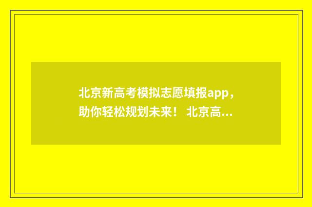 北京新高考模拟志愿填报app，助你轻松规划未来！ 北京高三模拟考试