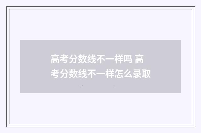 高考分数线不一样吗 高考分数线不一样怎么录取