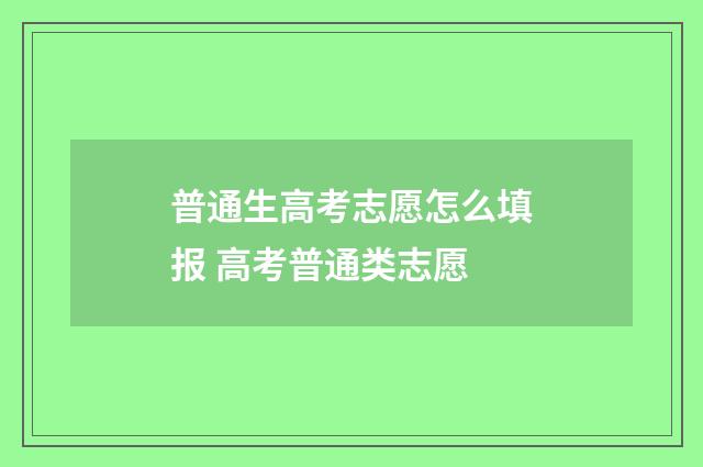 普通生高考志愿怎么填报 高考普通类志愿