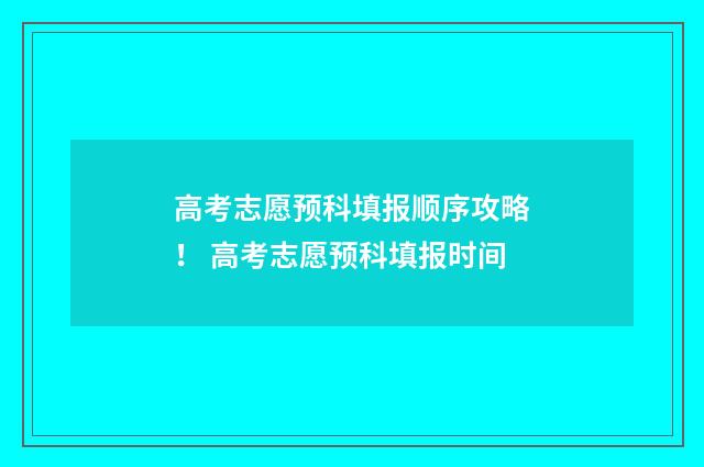 高考志愿预科填报顺序攻略! 高考志愿预科填报时间