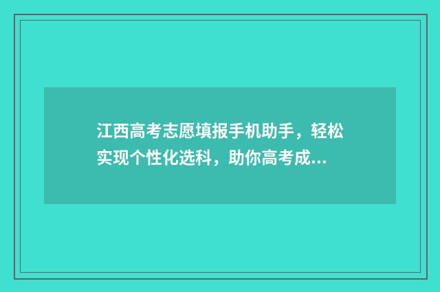 江西高考志愿填报手机助手，轻松实现个性化选科，助你高考成功！ 江西高考志愿填报流程演示视频