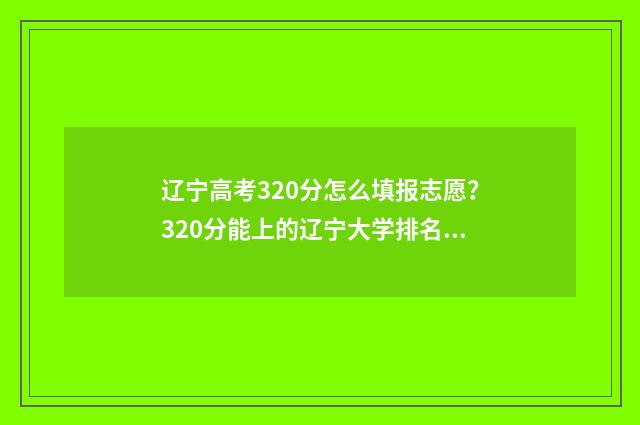 辽宁高考320分怎么填报志愿？320分能上的辽宁大学排名 辽宁高考320分怎么算的