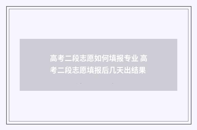 高考二段志愿如何填报专业 高考二段志愿填报后几天出结果