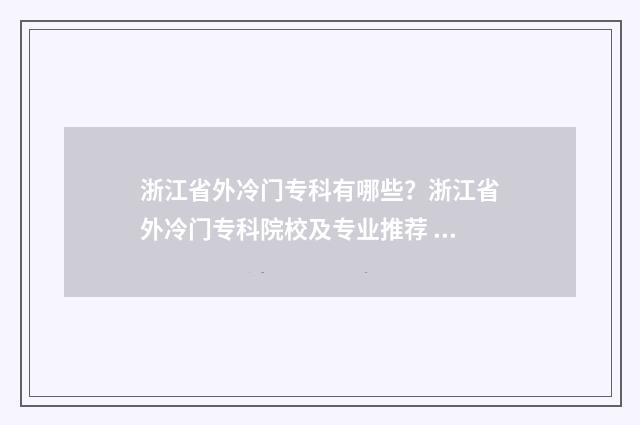 浙江省外冷门专科有哪些？浙江省外冷门专科院校及专业推荐 浙江有什么专业好的大学