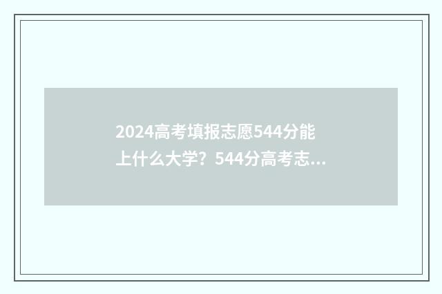2024高考填报志愿544分能上什么大学？544分高考志愿填报模拟 2024高考填报志愿多少个