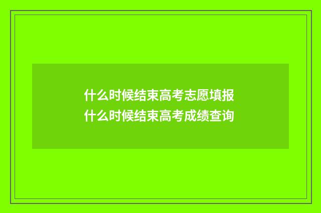 什么时候结束高考志愿填报 什么时候结束高考成绩查询