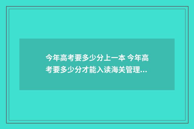 今年高考要多少分上一本 今年高考要多少分才能入读海关管理专业